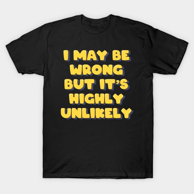 I May Be Wrong But It's Highly Unlikely T-Shirt by ardp13